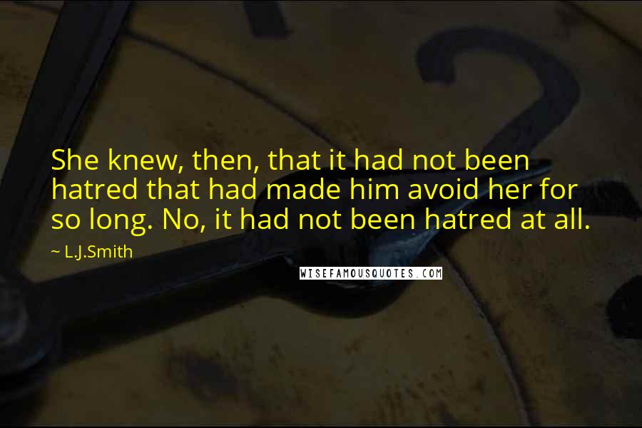 L.J.Smith Quotes: She knew, then, that it had not been hatred that had made him avoid her for so long. No, it had not been hatred at all.