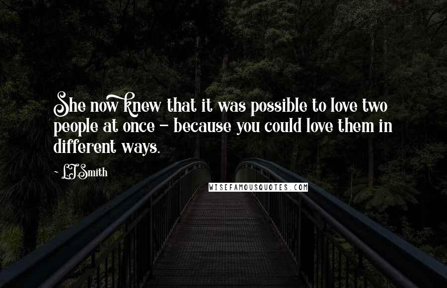 L.J.Smith Quotes: She now knew that it was possible to love two people at once - because you could love them in different ways.