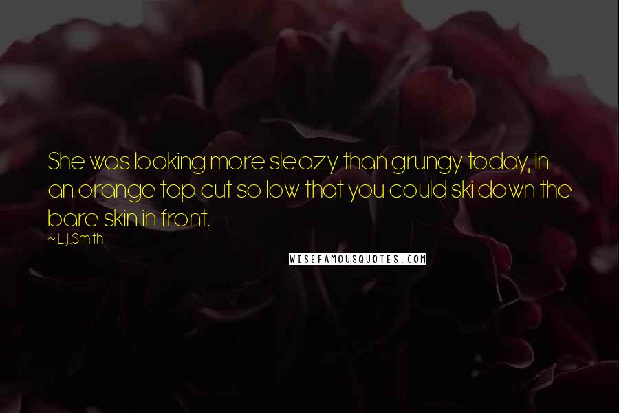 L.J.Smith Quotes: She was looking more sleazy than grungy today, in an orange top cut so low that you could ski down the bare skin in front.