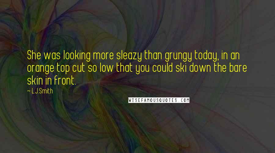 L.J.Smith Quotes: She was looking more sleazy than grungy today, in an orange top cut so low that you could ski down the bare skin in front.