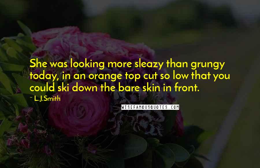 L.J.Smith Quotes: She was looking more sleazy than grungy today, in an orange top cut so low that you could ski down the bare skin in front.