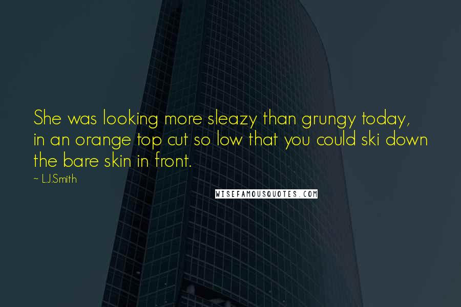 L.J.Smith Quotes: She was looking more sleazy than grungy today, in an orange top cut so low that you could ski down the bare skin in front.
