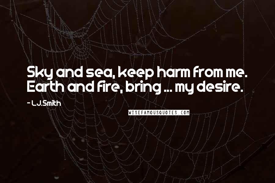 L.J.Smith Quotes: Sky and sea, keep harm from me. Earth and fire, bring ... my desire.