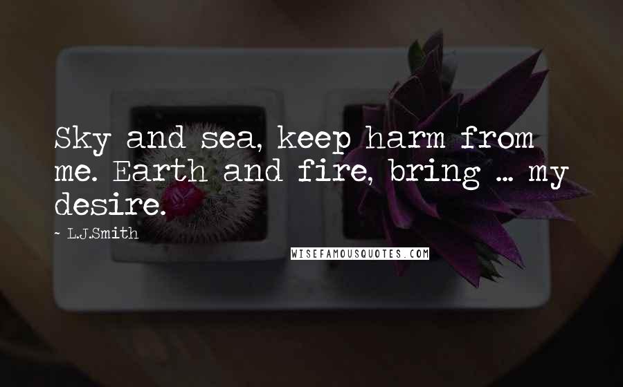 L.J.Smith Quotes: Sky and sea, keep harm from me. Earth and fire, bring ... my desire.