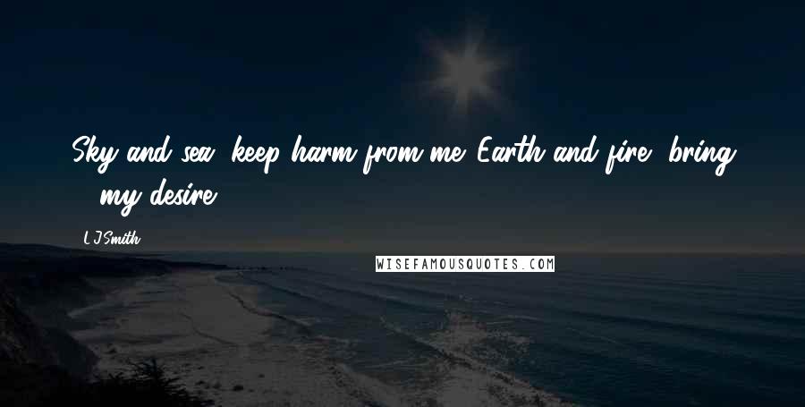 L.J.Smith Quotes: Sky and sea, keep harm from me. Earth and fire, bring ... my desire.