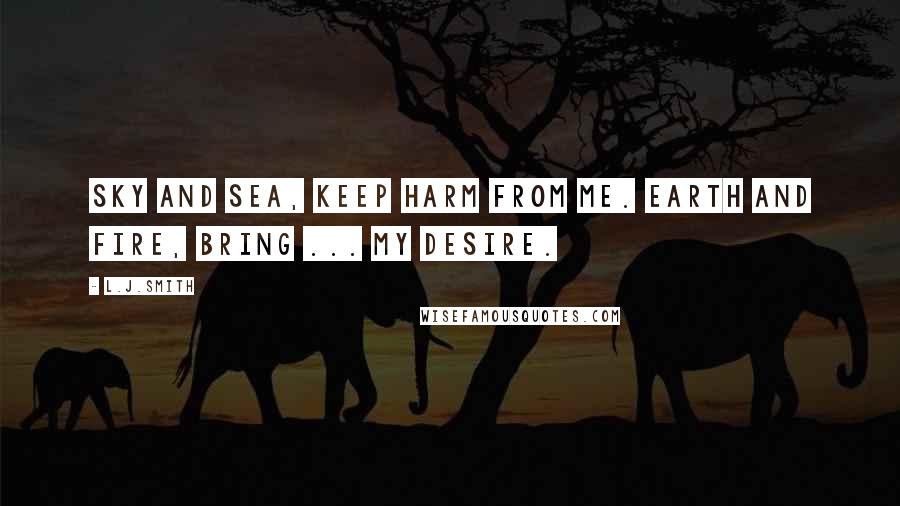 L.J.Smith Quotes: Sky and sea, keep harm from me. Earth and fire, bring ... my desire.