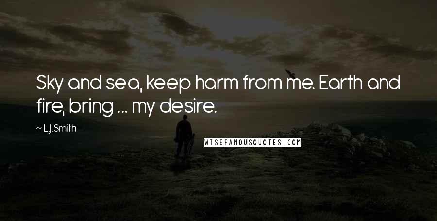 L.J.Smith Quotes: Sky and sea, keep harm from me. Earth and fire, bring ... my desire.