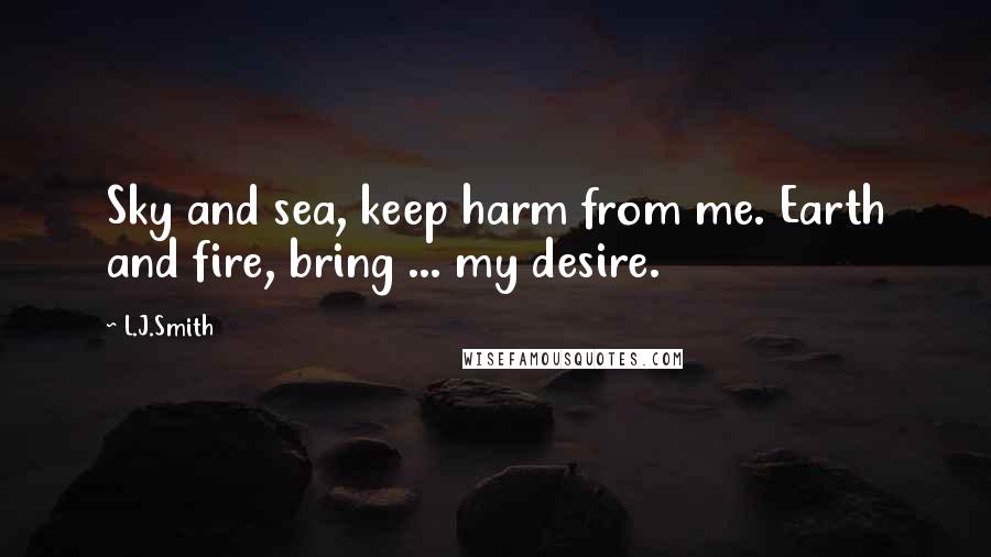 L.J.Smith Quotes: Sky and sea, keep harm from me. Earth and fire, bring ... my desire.