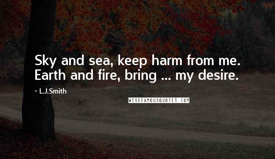 L.J.Smith Quotes: Sky and sea, keep harm from me. Earth and fire, bring ... my desire.