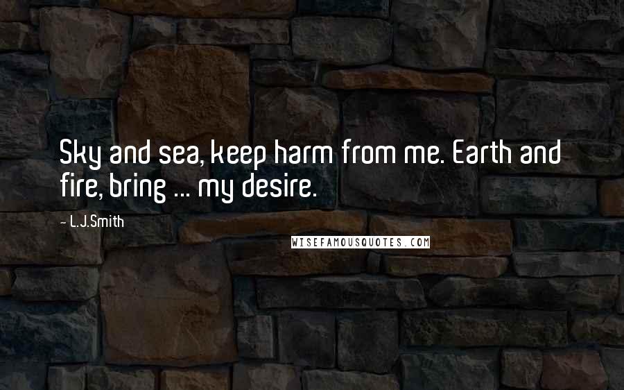 L.J.Smith Quotes: Sky and sea, keep harm from me. Earth and fire, bring ... my desire.
