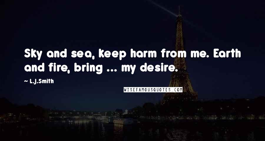 L.J.Smith Quotes: Sky and sea, keep harm from me. Earth and fire, bring ... my desire.