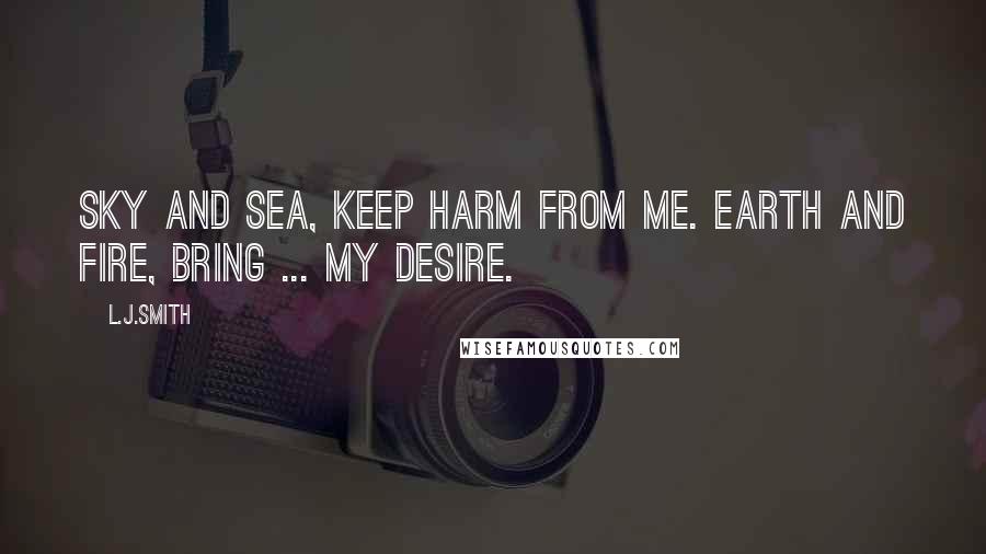 L.J.Smith Quotes: Sky and sea, keep harm from me. Earth and fire, bring ... my desire.