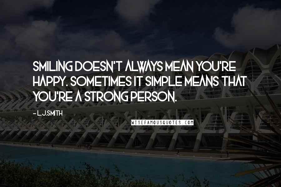 L.J.Smith Quotes: Smiling doesn't always mean you're happy. Sometimes it simple means that you're a strong person.