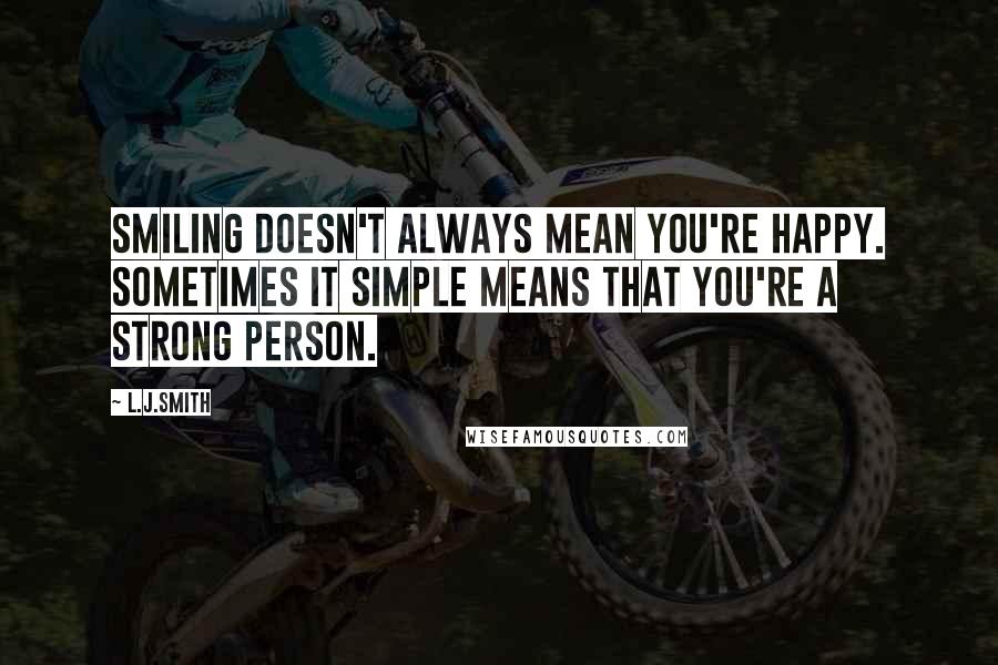 L.J.Smith Quotes: Smiling doesn't always mean you're happy. Sometimes it simple means that you're a strong person.
