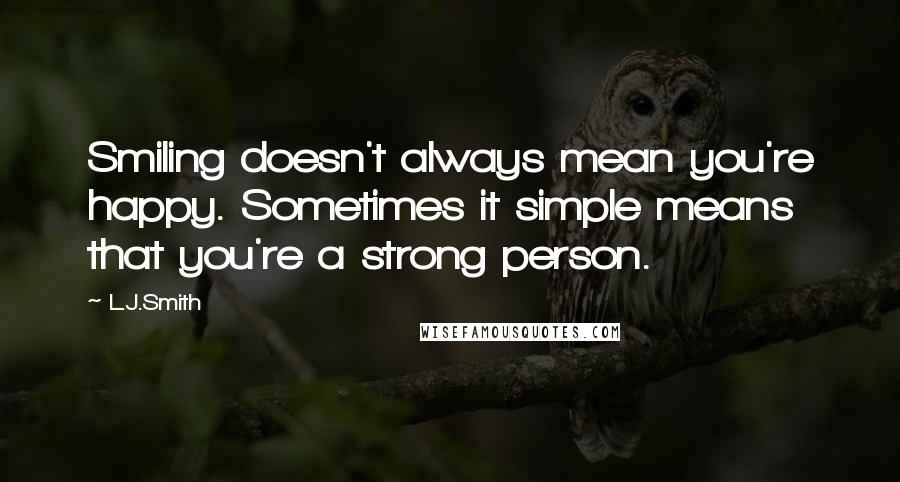 L.J.Smith Quotes: Smiling doesn't always mean you're happy. Sometimes it simple means that you're a strong person.