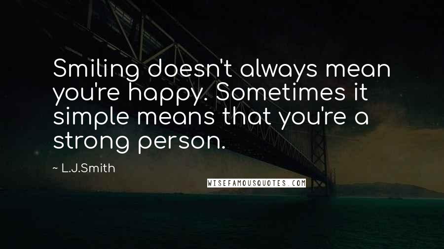 L.J.Smith Quotes: Smiling doesn't always mean you're happy. Sometimes it simple means that you're a strong person.