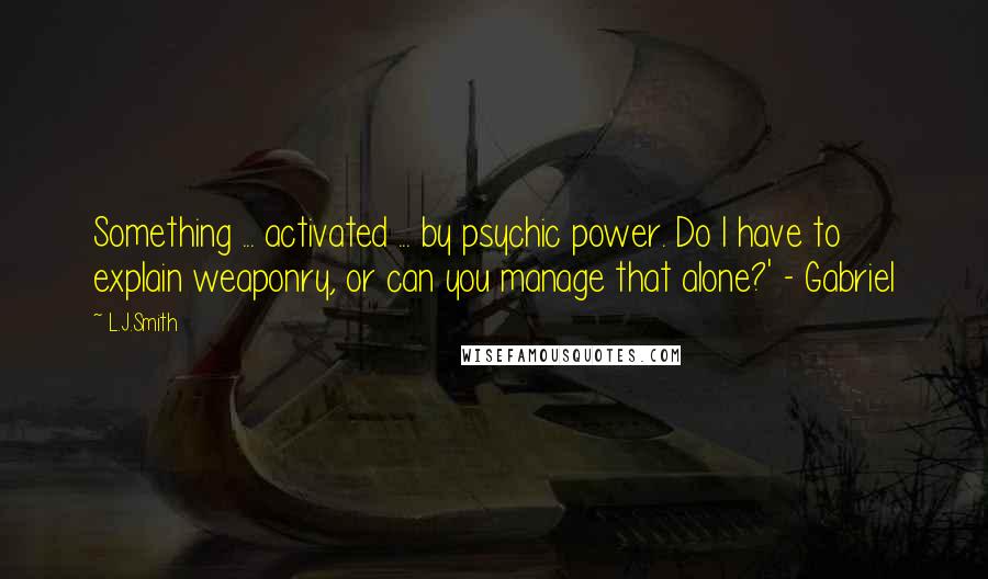 L.J.Smith Quotes: Something ... activated ... by psychic power. Do I have to explain weaponry, or can you manage that alone?' - Gabriel