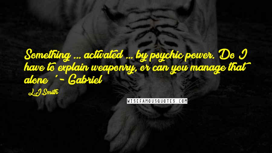 L.J.Smith Quotes: Something ... activated ... by psychic power. Do I have to explain weaponry, or can you manage that alone?' - Gabriel