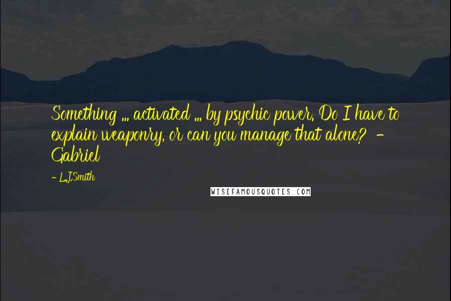 L.J.Smith Quotes: Something ... activated ... by psychic power. Do I have to explain weaponry, or can you manage that alone?' - Gabriel