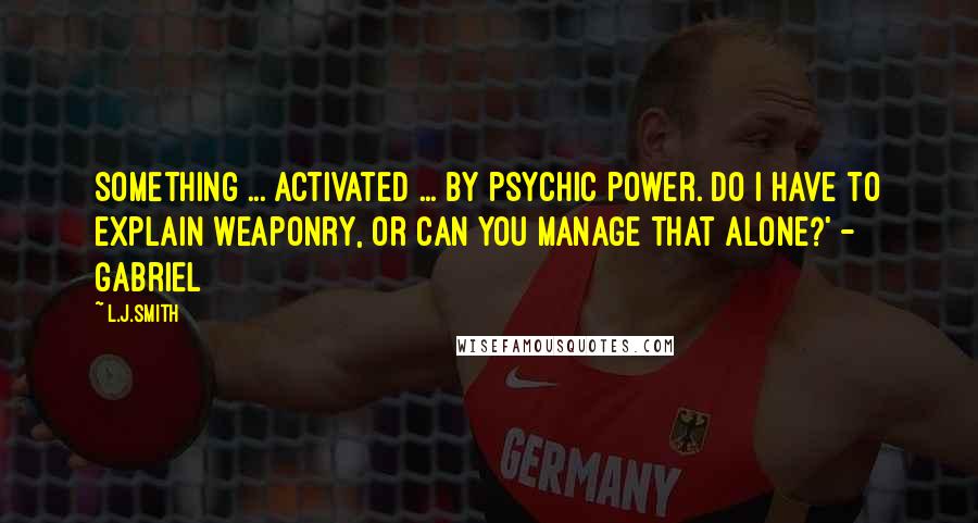 L.J.Smith Quotes: Something ... activated ... by psychic power. Do I have to explain weaponry, or can you manage that alone?' - Gabriel