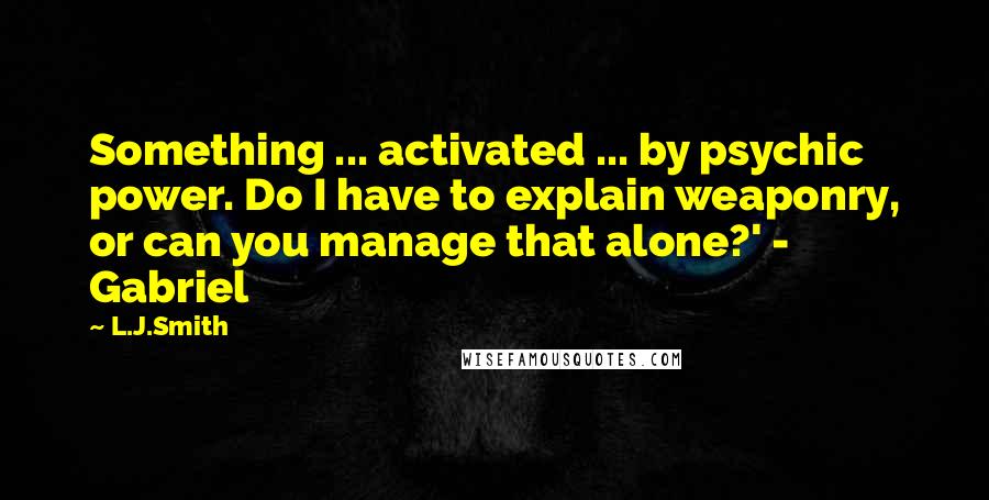 L.J.Smith Quotes: Something ... activated ... by psychic power. Do I have to explain weaponry, or can you manage that alone?' - Gabriel