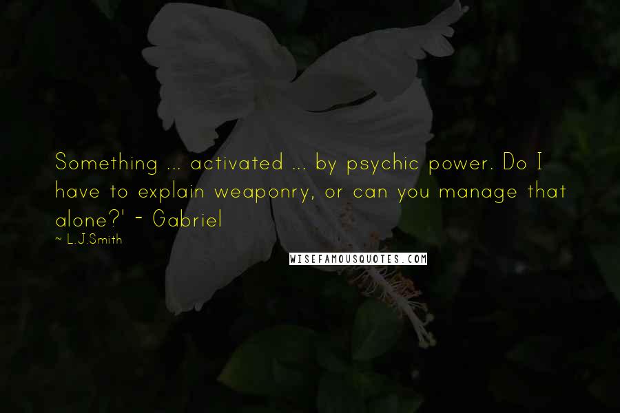 L.J.Smith Quotes: Something ... activated ... by psychic power. Do I have to explain weaponry, or can you manage that alone?' - Gabriel