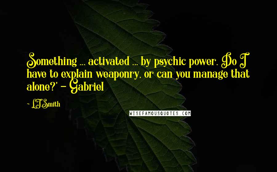 L.J.Smith Quotes: Something ... activated ... by psychic power. Do I have to explain weaponry, or can you manage that alone?' - Gabriel