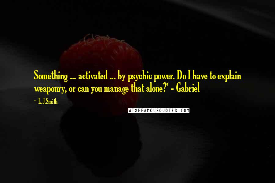 L.J.Smith Quotes: Something ... activated ... by psychic power. Do I have to explain weaponry, or can you manage that alone?' - Gabriel
