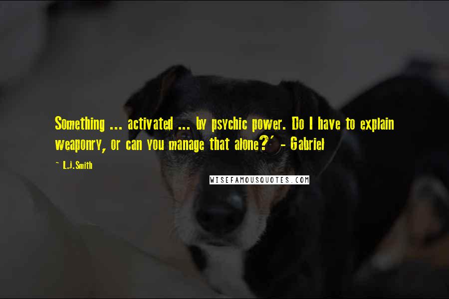 L.J.Smith Quotes: Something ... activated ... by psychic power. Do I have to explain weaponry, or can you manage that alone?' - Gabriel