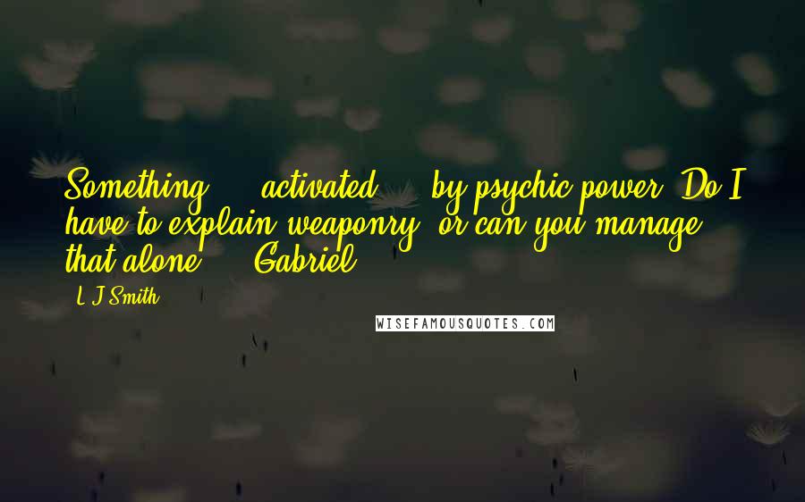 L.J.Smith Quotes: Something ... activated ... by psychic power. Do I have to explain weaponry, or can you manage that alone?' - Gabriel