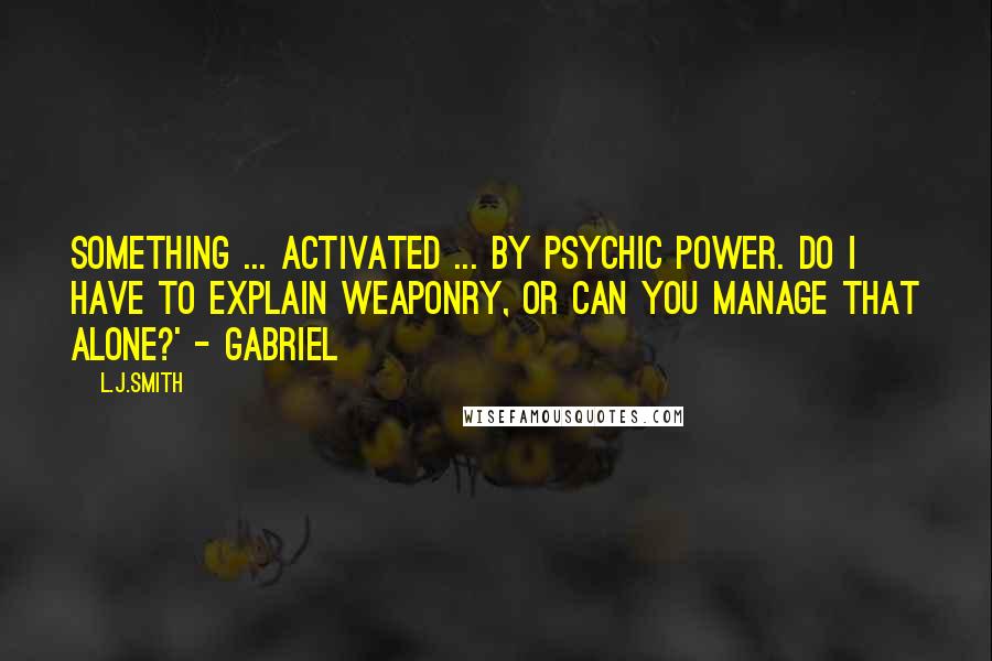 L.J.Smith Quotes: Something ... activated ... by psychic power. Do I have to explain weaponry, or can you manage that alone?' - Gabriel