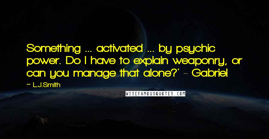 L.J.Smith Quotes: Something ... activated ... by psychic power. Do I have to explain weaponry, or can you manage that alone?' - Gabriel