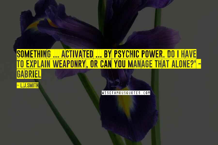 L.J.Smith Quotes: Something ... activated ... by psychic power. Do I have to explain weaponry, or can you manage that alone?' - Gabriel