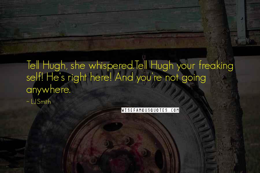 L.J.Smith Quotes: Tell Hugh, she whispered.Tell Hugh your freaking self! He's right here! And you're not going anywhere.