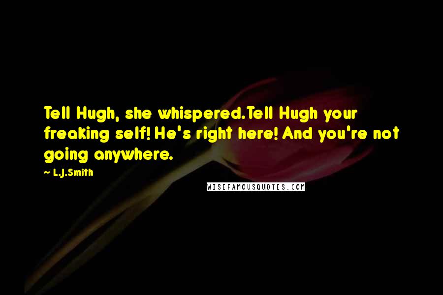 L.J.Smith Quotes: Tell Hugh, she whispered.Tell Hugh your freaking self! He's right here! And you're not going anywhere.