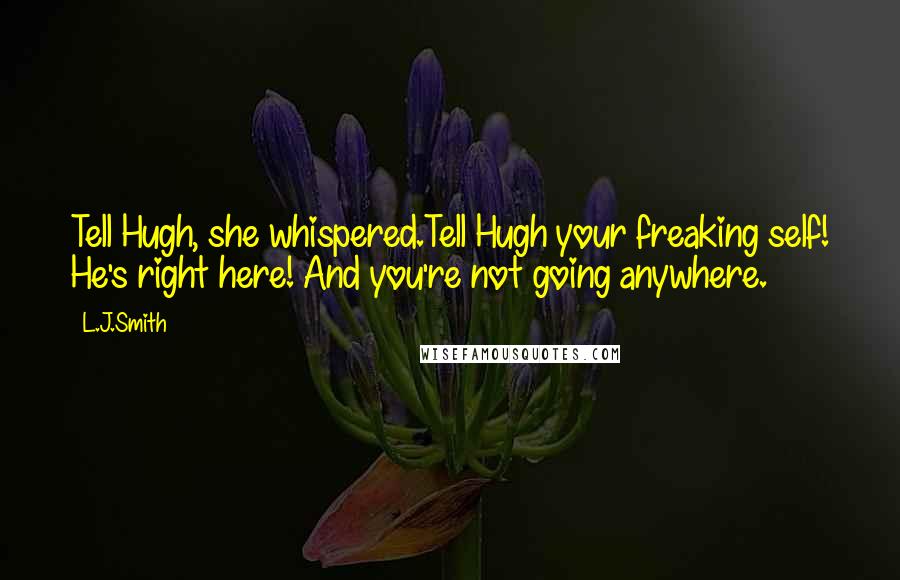 L.J.Smith Quotes: Tell Hugh, she whispered.Tell Hugh your freaking self! He's right here! And you're not going anywhere.