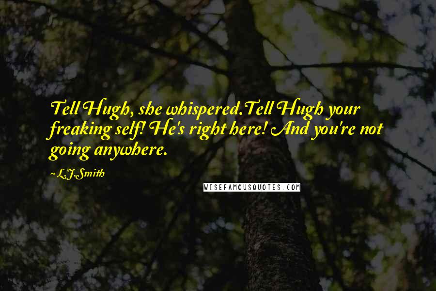 L.J.Smith Quotes: Tell Hugh, she whispered.Tell Hugh your freaking self! He's right here! And you're not going anywhere.