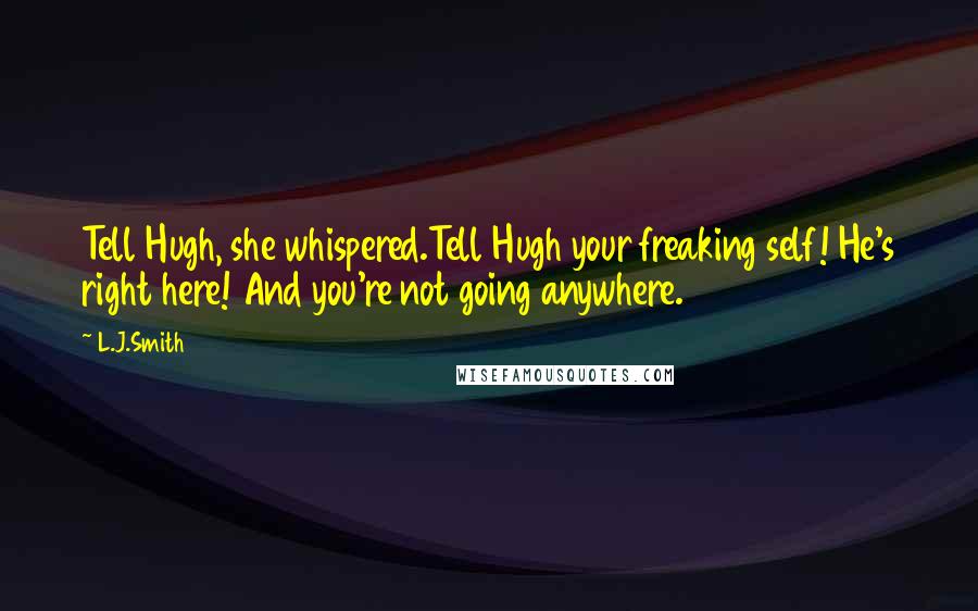 L.J.Smith Quotes: Tell Hugh, she whispered.Tell Hugh your freaking self! He's right here! And you're not going anywhere.