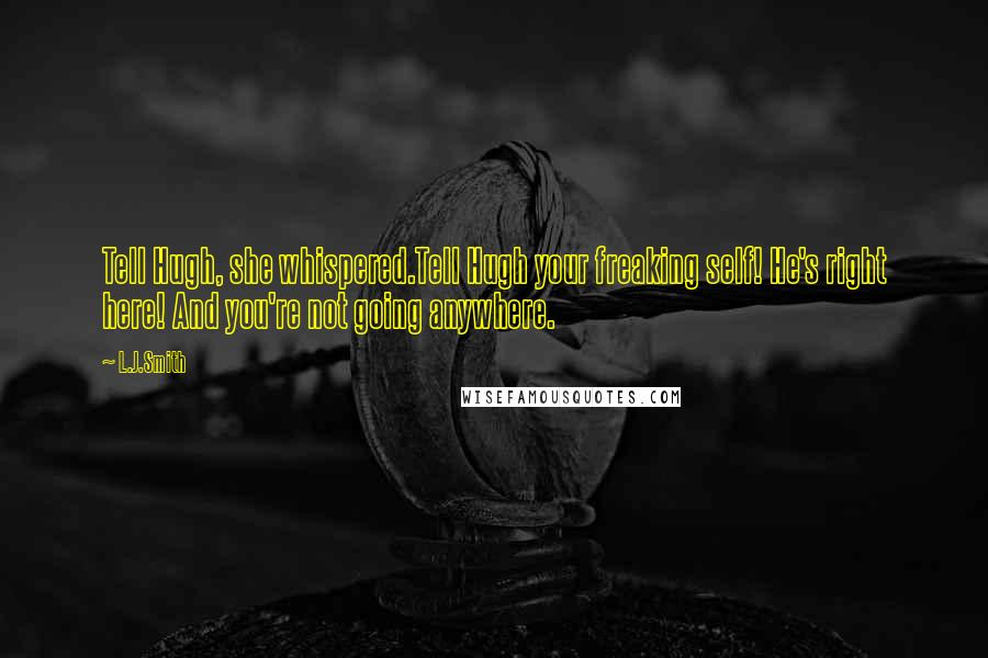 L.J.Smith Quotes: Tell Hugh, she whispered.Tell Hugh your freaking self! He's right here! And you're not going anywhere.