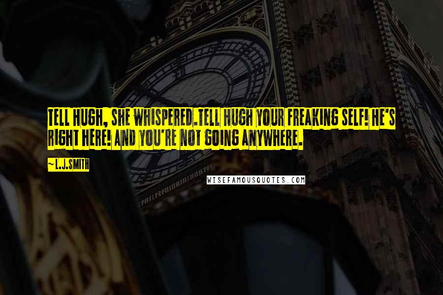 L.J.Smith Quotes: Tell Hugh, she whispered.Tell Hugh your freaking self! He's right here! And you're not going anywhere.