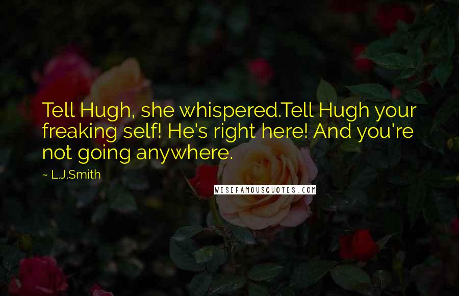L.J.Smith Quotes: Tell Hugh, she whispered.Tell Hugh your freaking self! He's right here! And you're not going anywhere.