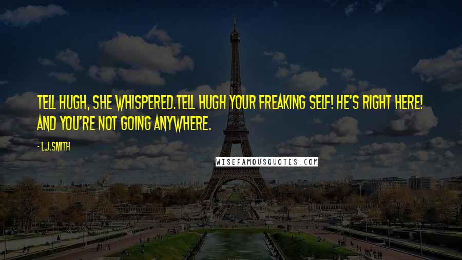 L.J.Smith Quotes: Tell Hugh, she whispered.Tell Hugh your freaking self! He's right here! And you're not going anywhere.