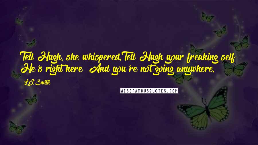 L.J.Smith Quotes: Tell Hugh, she whispered.Tell Hugh your freaking self! He's right here! And you're not going anywhere.