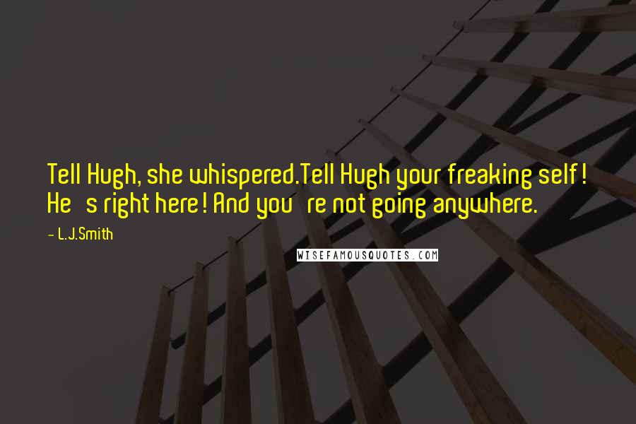 L.J.Smith Quotes: Tell Hugh, she whispered.Tell Hugh your freaking self! He's right here! And you're not going anywhere.