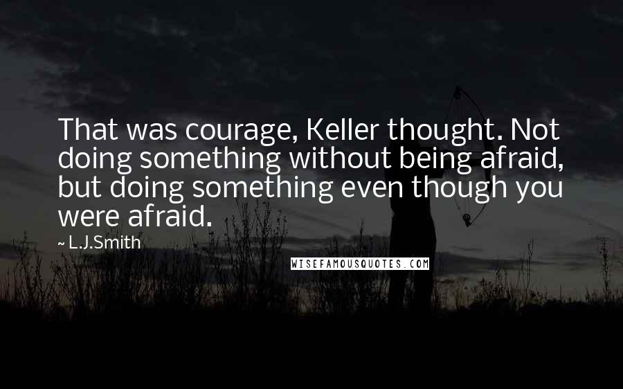 L.J.Smith Quotes: That was courage, Keller thought. Not doing something without being afraid, but doing something even though you were afraid.