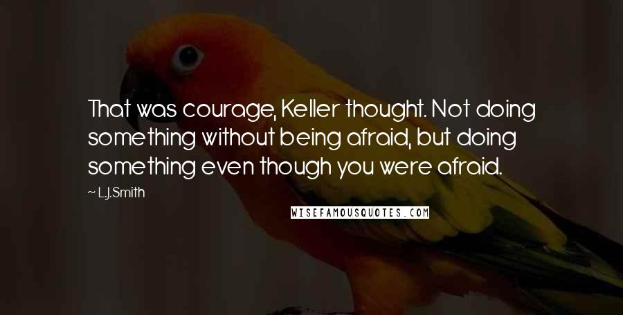 L.J.Smith Quotes: That was courage, Keller thought. Not doing something without being afraid, but doing something even though you were afraid.