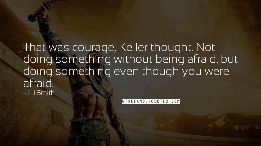 L.J.Smith Quotes: That was courage, Keller thought. Not doing something without being afraid, but doing something even though you were afraid.