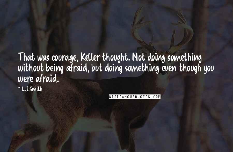 L.J.Smith Quotes: That was courage, Keller thought. Not doing something without being afraid, but doing something even though you were afraid.