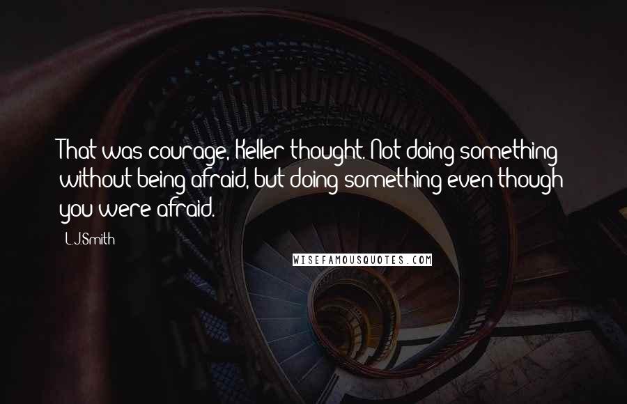 L.J.Smith Quotes: That was courage, Keller thought. Not doing something without being afraid, but doing something even though you were afraid.