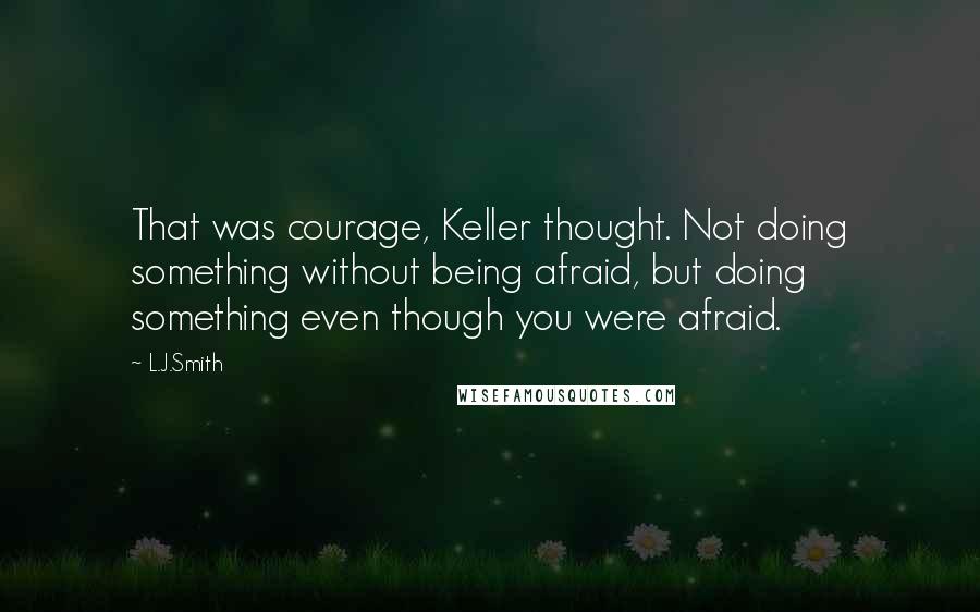 L.J.Smith Quotes: That was courage, Keller thought. Not doing something without being afraid, but doing something even though you were afraid.